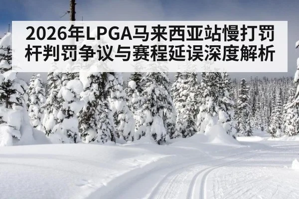 2026年LPGA马来西亚站慢打罚杆判罚争议与赛程延误深度解析